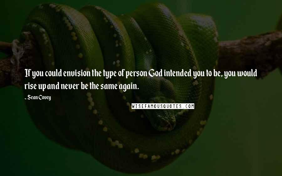 Sean Covey Quotes: If you could envision the type of person God intended you to be, you would rise up and never be the same again.