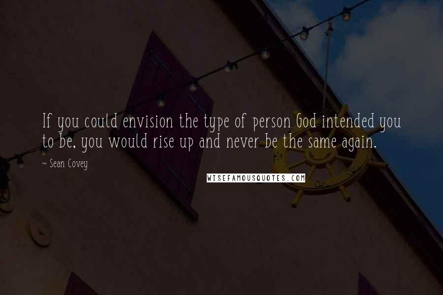 Sean Covey Quotes: If you could envision the type of person God intended you to be, you would rise up and never be the same again.