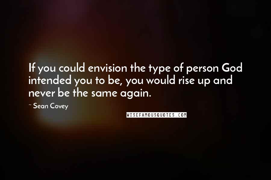 Sean Covey Quotes: If you could envision the type of person God intended you to be, you would rise up and never be the same again.