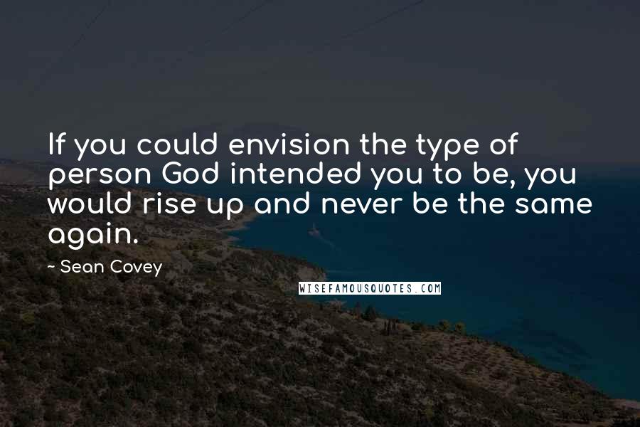 Sean Covey Quotes: If you could envision the type of person God intended you to be, you would rise up and never be the same again.