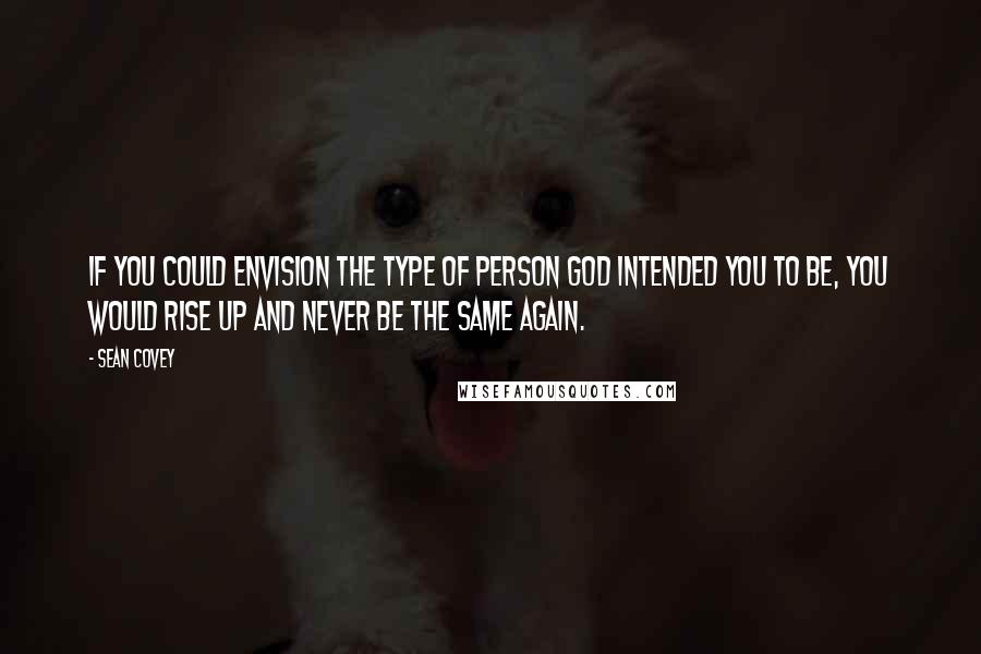 Sean Covey Quotes: If you could envision the type of person God intended you to be, you would rise up and never be the same again.