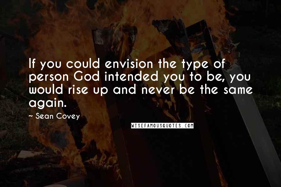 Sean Covey Quotes: If you could envision the type of person God intended you to be, you would rise up and never be the same again.