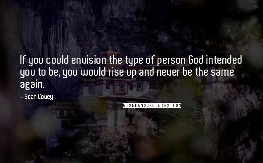 Sean Covey Quotes: If you could envision the type of person God intended you to be, you would rise up and never be the same again.