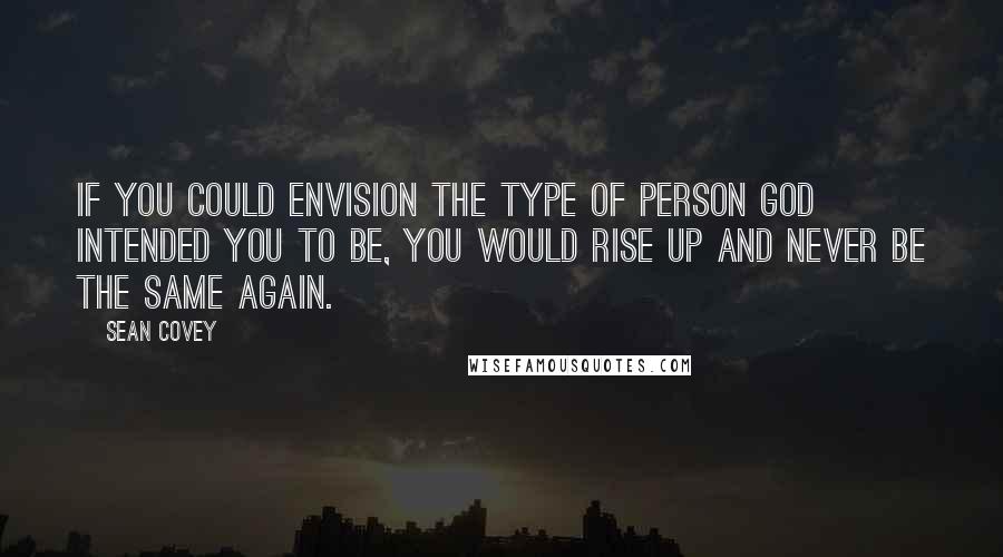 Sean Covey Quotes: If you could envision the type of person God intended you to be, you would rise up and never be the same again.
