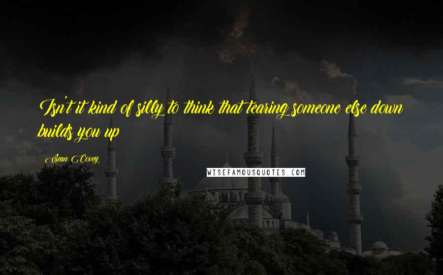 Sean Covey Quotes: Isn't it kind of silly to think that tearing someone else down builds you up?