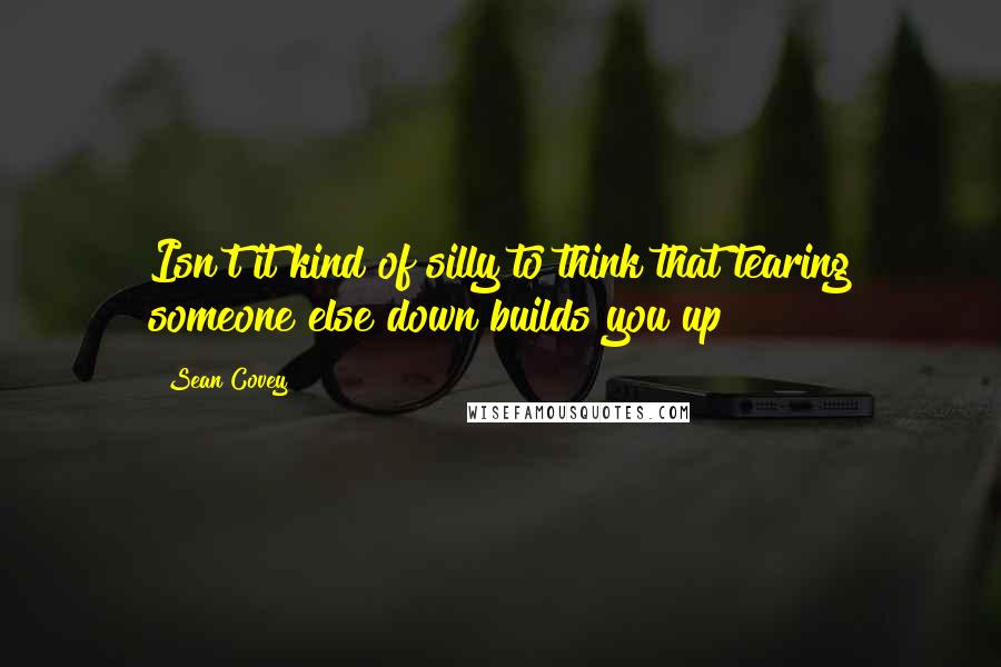 Sean Covey Quotes: Isn't it kind of silly to think that tearing someone else down builds you up?