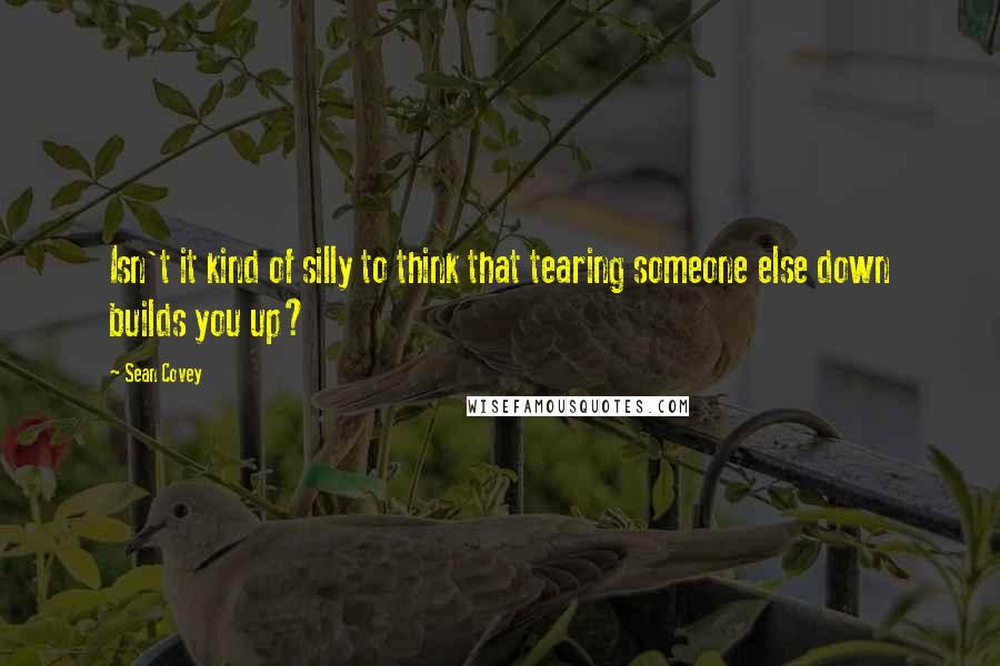 Sean Covey Quotes: Isn't it kind of silly to think that tearing someone else down builds you up?