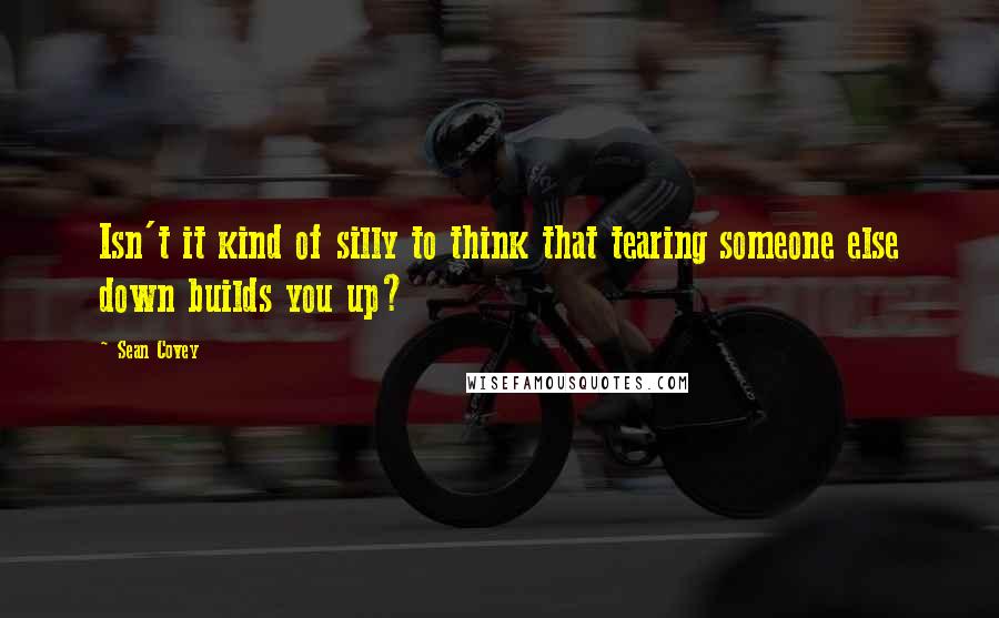 Sean Covey Quotes: Isn't it kind of silly to think that tearing someone else down builds you up?