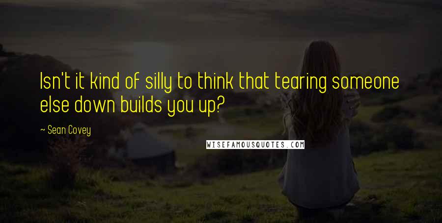 Sean Covey Quotes: Isn't it kind of silly to think that tearing someone else down builds you up?