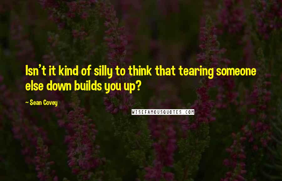 Sean Covey Quotes: Isn't it kind of silly to think that tearing someone else down builds you up?