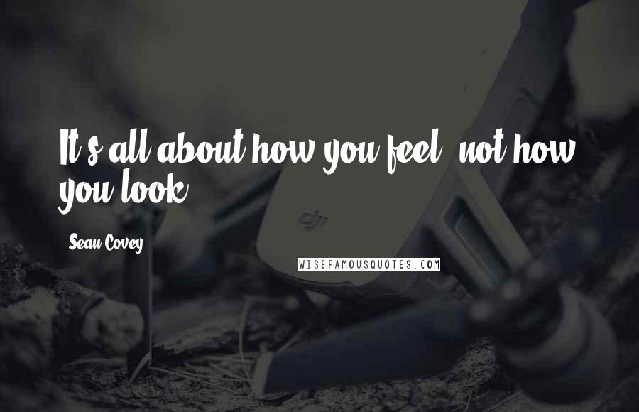 Sean Covey Quotes: It's all about how you feel, not how you look