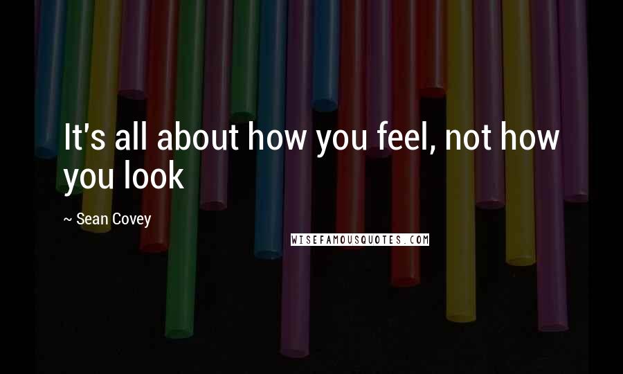 Sean Covey Quotes: It's all about how you feel, not how you look