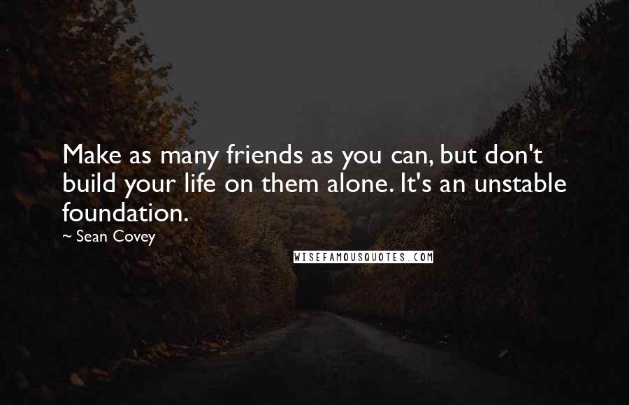 Sean Covey Quotes: Make as many friends as you can, but don't build your life on them alone. It's an unstable foundation.