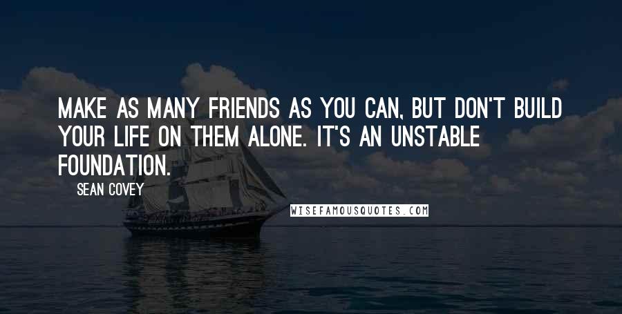 Sean Covey Quotes: Make as many friends as you can, but don't build your life on them alone. It's an unstable foundation.