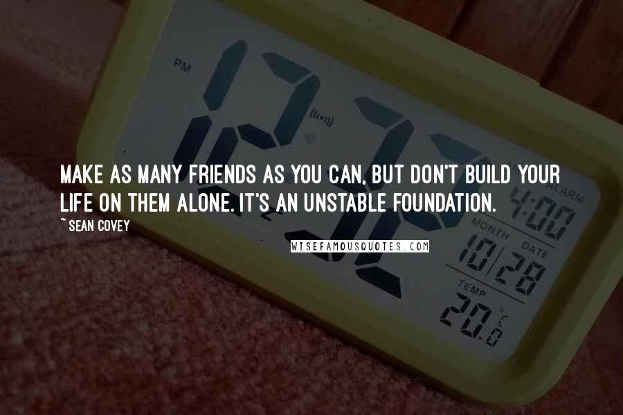 Sean Covey Quotes: Make as many friends as you can, but don't build your life on them alone. It's an unstable foundation.