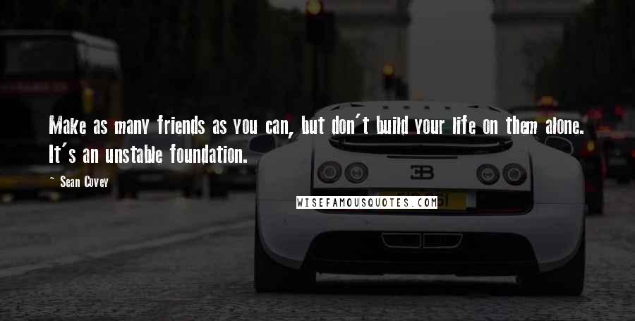 Sean Covey Quotes: Make as many friends as you can, but don't build your life on them alone. It's an unstable foundation.