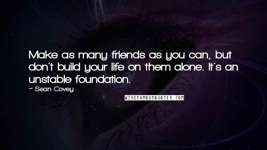 Sean Covey Quotes: Make as many friends as you can, but don't build your life on them alone. It's an unstable foundation.