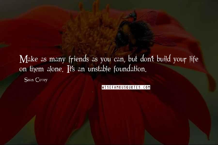 Sean Covey Quotes: Make as many friends as you can, but don't build your life on them alone. It's an unstable foundation.