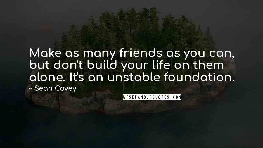 Sean Covey Quotes: Make as many friends as you can, but don't build your life on them alone. It's an unstable foundation.