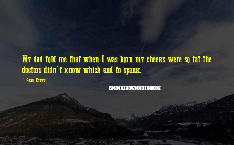 Sean Covey Quotes: My dad told me that when I was born my cheeks were so fat the doctors didn't know which end to spank.