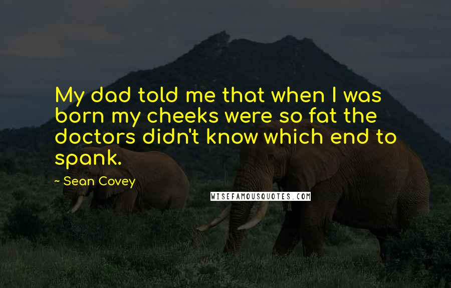 Sean Covey Quotes: My dad told me that when I was born my cheeks were so fat the doctors didn't know which end to spank.