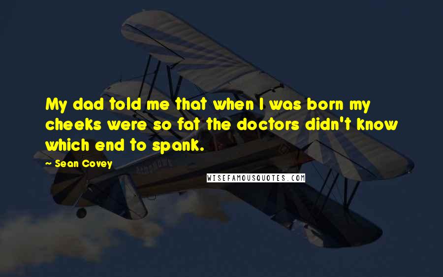 Sean Covey Quotes: My dad told me that when I was born my cheeks were so fat the doctors didn't know which end to spank.