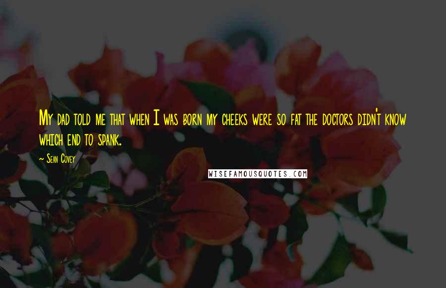 Sean Covey Quotes: My dad told me that when I was born my cheeks were so fat the doctors didn't know which end to spank.