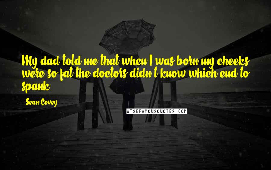 Sean Covey Quotes: My dad told me that when I was born my cheeks were so fat the doctors didn't know which end to spank.