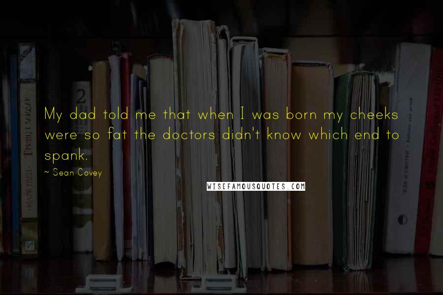 Sean Covey Quotes: My dad told me that when I was born my cheeks were so fat the doctors didn't know which end to spank.