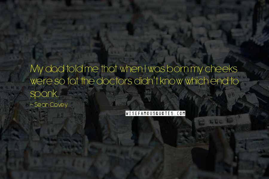 Sean Covey Quotes: My dad told me that when I was born my cheeks were so fat the doctors didn't know which end to spank.