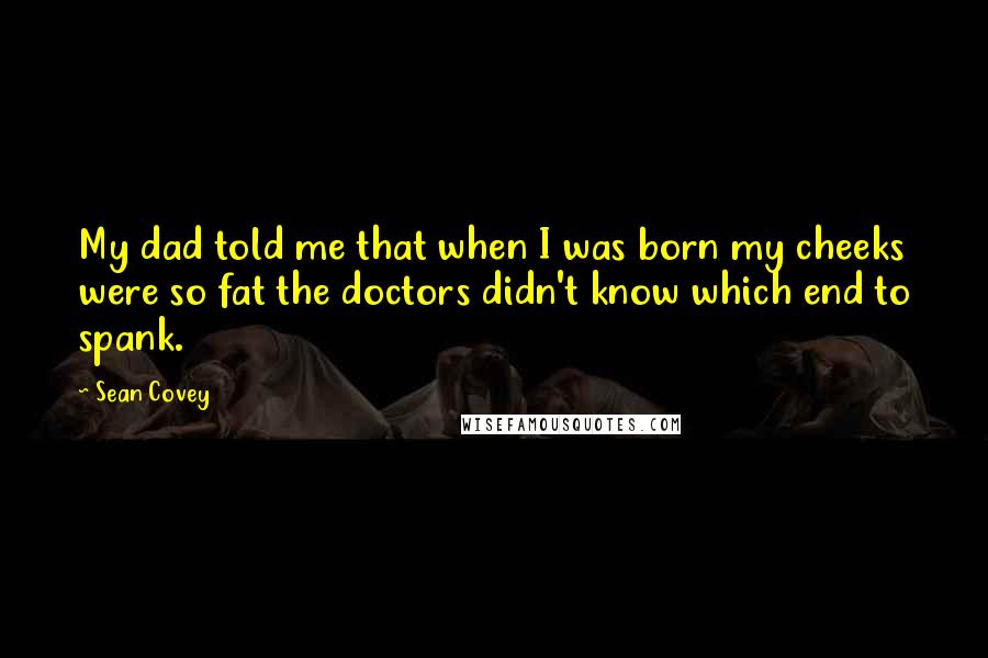 Sean Covey Quotes: My dad told me that when I was born my cheeks were so fat the doctors didn't know which end to spank.