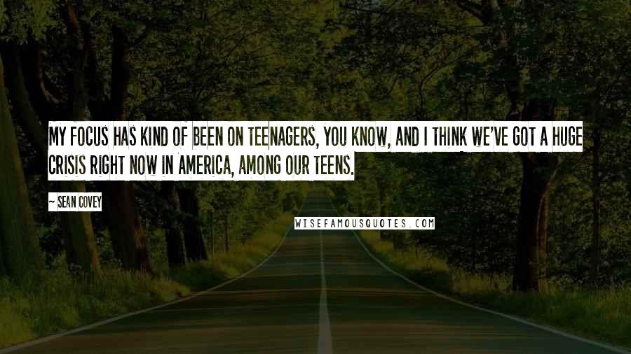 Sean Covey Quotes: My focus has kind of been on teenagers, you know, and I think we've got a huge crisis right now in America, among our teens.