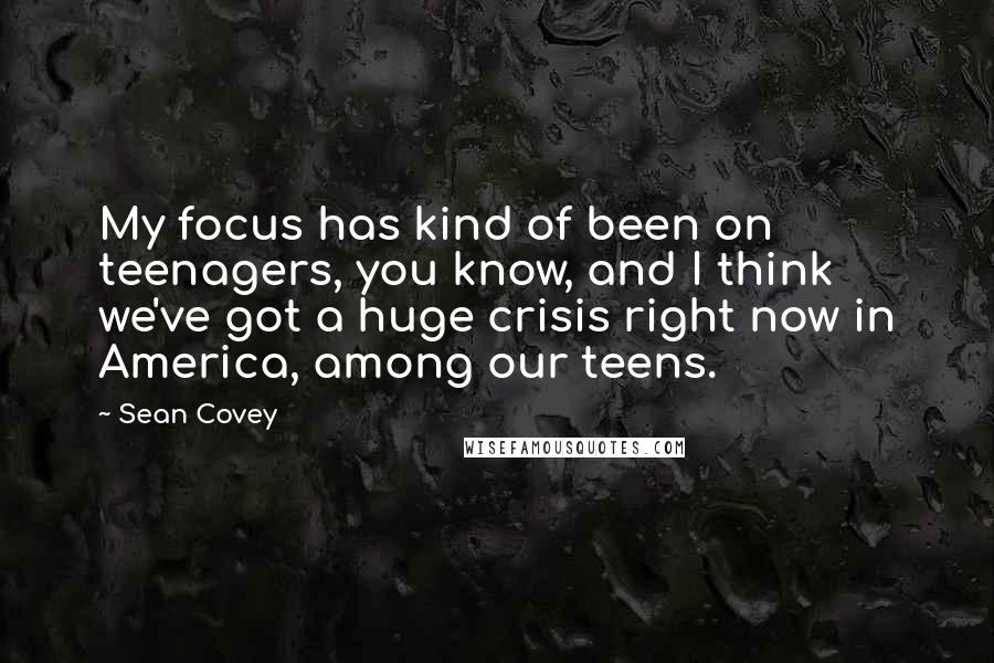 Sean Covey Quotes: My focus has kind of been on teenagers, you know, and I think we've got a huge crisis right now in America, among our teens.