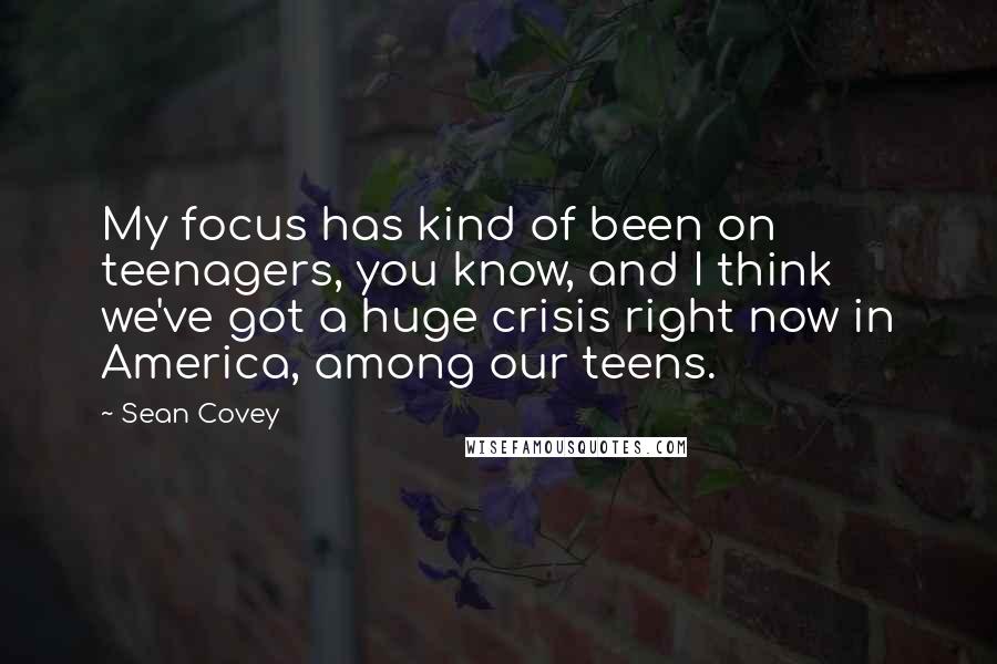 Sean Covey Quotes: My focus has kind of been on teenagers, you know, and I think we've got a huge crisis right now in America, among our teens.