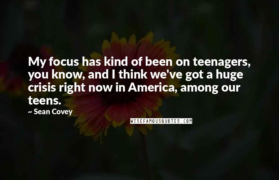 Sean Covey Quotes: My focus has kind of been on teenagers, you know, and I think we've got a huge crisis right now in America, among our teens.