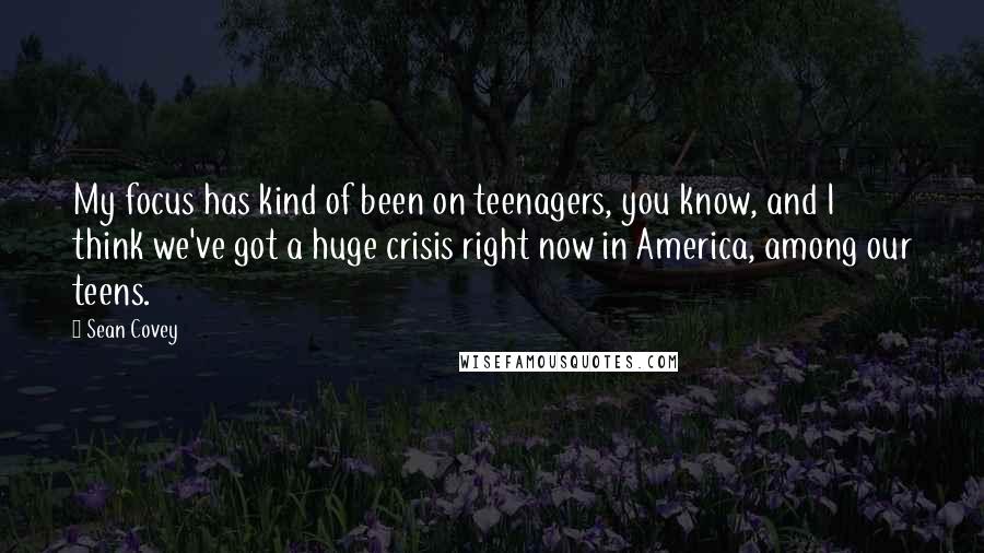 Sean Covey Quotes: My focus has kind of been on teenagers, you know, and I think we've got a huge crisis right now in America, among our teens.