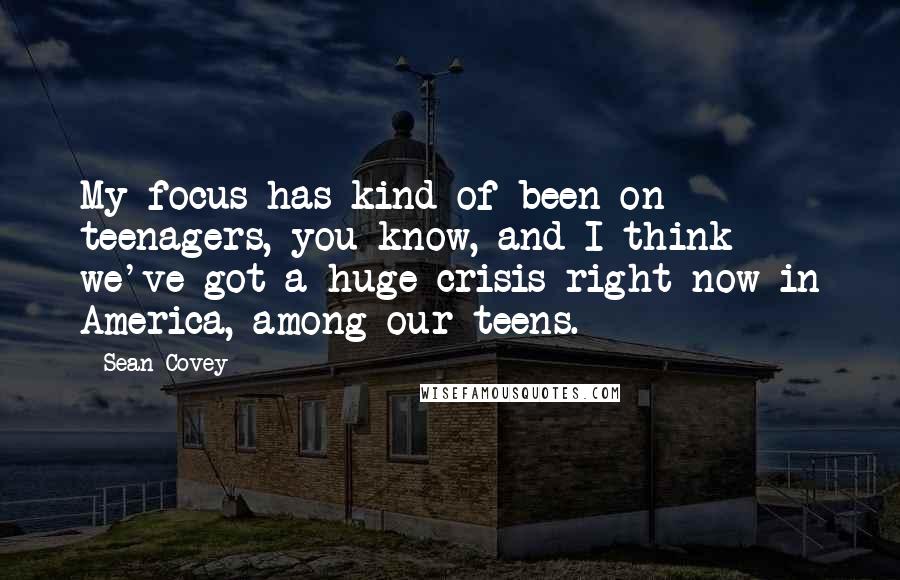 Sean Covey Quotes: My focus has kind of been on teenagers, you know, and I think we've got a huge crisis right now in America, among our teens.