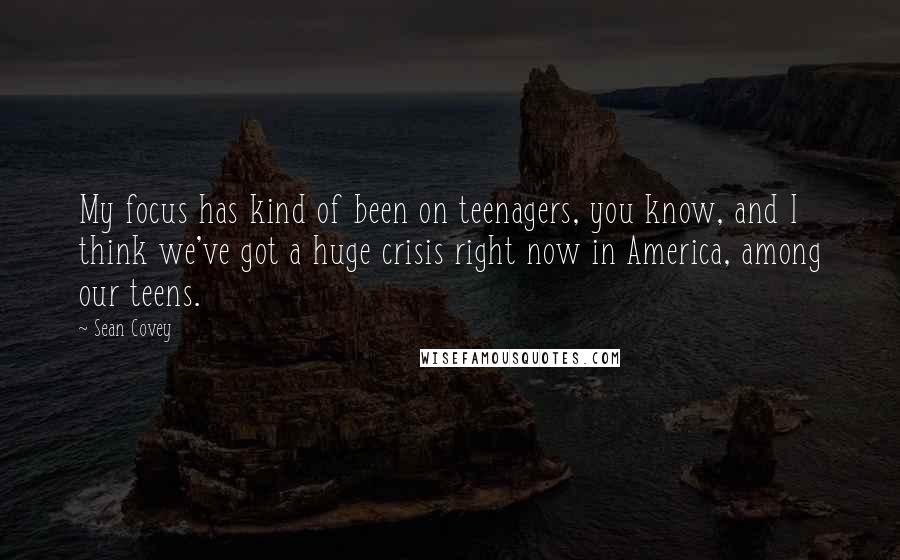 Sean Covey Quotes: My focus has kind of been on teenagers, you know, and I think we've got a huge crisis right now in America, among our teens.