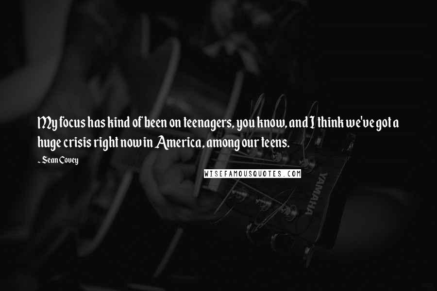 Sean Covey Quotes: My focus has kind of been on teenagers, you know, and I think we've got a huge crisis right now in America, among our teens.