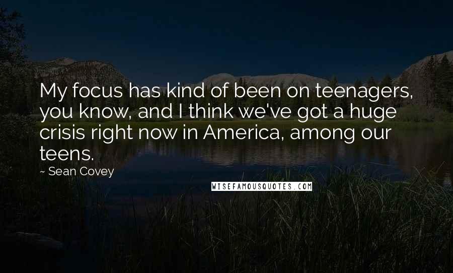 Sean Covey Quotes: My focus has kind of been on teenagers, you know, and I think we've got a huge crisis right now in America, among our teens.