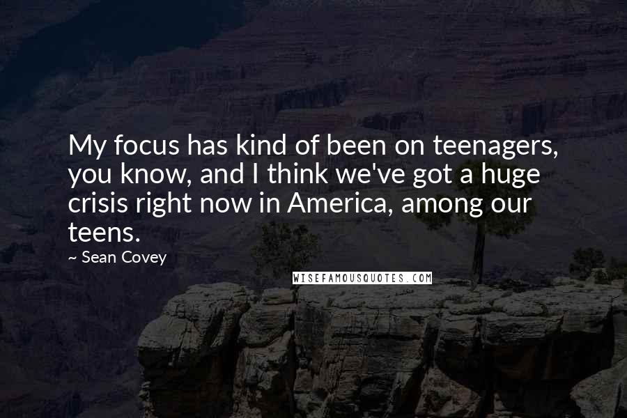 Sean Covey Quotes: My focus has kind of been on teenagers, you know, and I think we've got a huge crisis right now in America, among our teens.