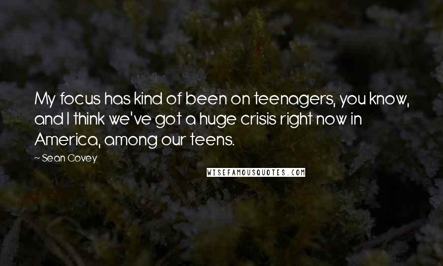 Sean Covey Quotes: My focus has kind of been on teenagers, you know, and I think we've got a huge crisis right now in America, among our teens.