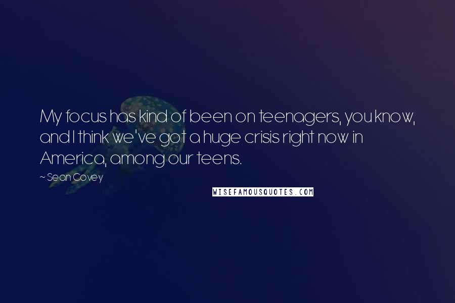 Sean Covey Quotes: My focus has kind of been on teenagers, you know, and I think we've got a huge crisis right now in America, among our teens.