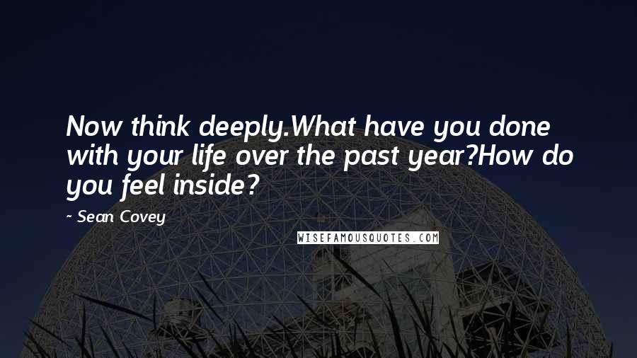 Sean Covey Quotes: Now think deeply.What have you done with your life over the past year?How do you feel inside?