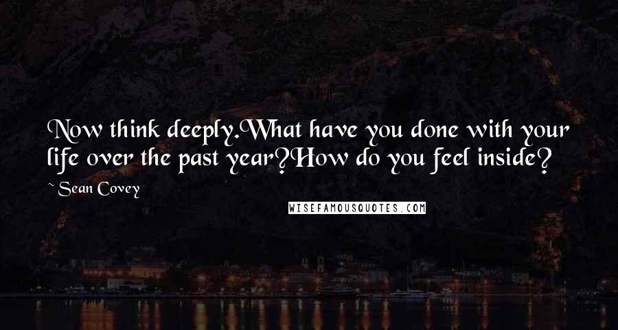 Sean Covey Quotes: Now think deeply.What have you done with your life over the past year?How do you feel inside?