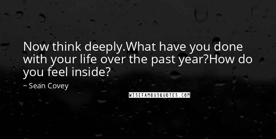Sean Covey Quotes: Now think deeply.What have you done with your life over the past year?How do you feel inside?