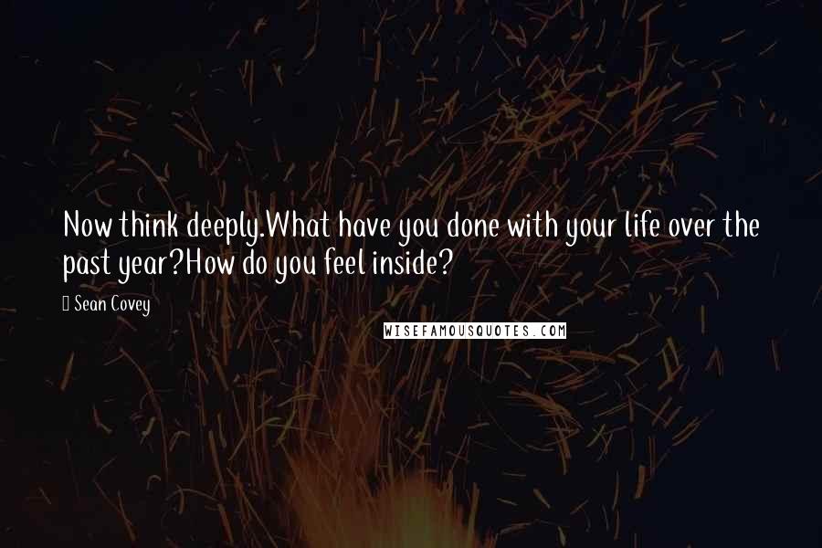 Sean Covey Quotes: Now think deeply.What have you done with your life over the past year?How do you feel inside?