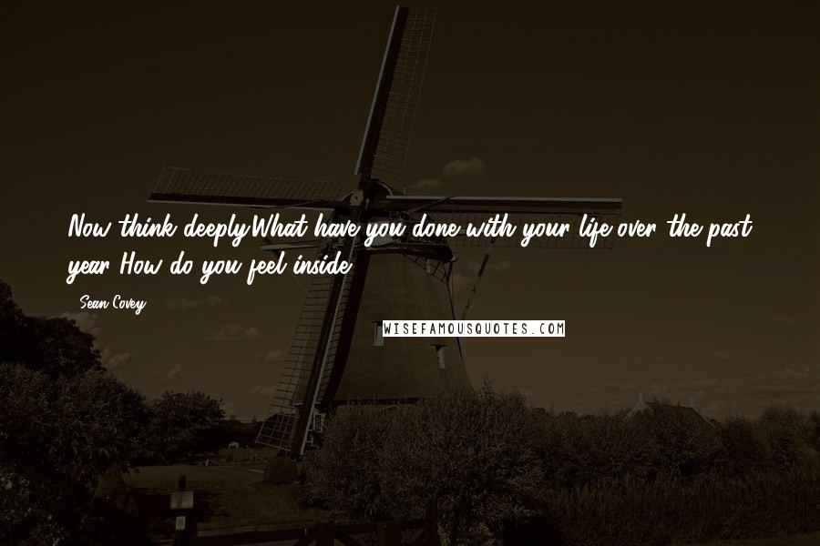 Sean Covey Quotes: Now think deeply.What have you done with your life over the past year?How do you feel inside?