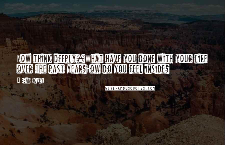 Sean Covey Quotes: Now think deeply.What have you done with your life over the past year?How do you feel inside?