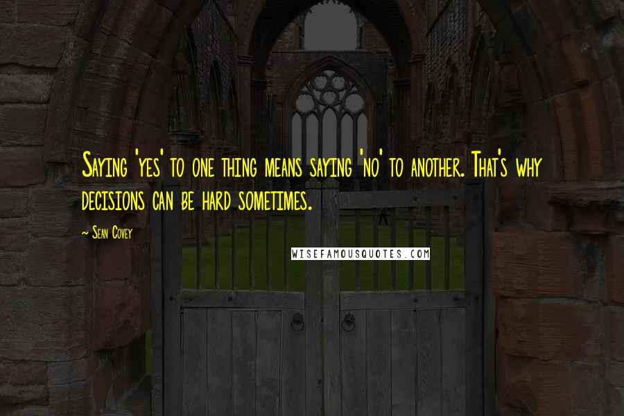 Sean Covey Quotes: Saying 'yes' to one thing means saying 'no' to another. That's why decisions can be hard sometimes.